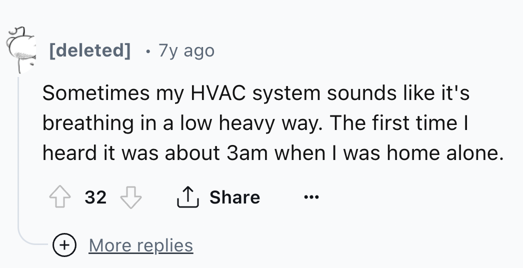 number - deleted 7y ago Sometimes my Hvac system sounds it's breathing in a low heavy way. The first time I heard it was about 3am when I was home alone. 32 More replies